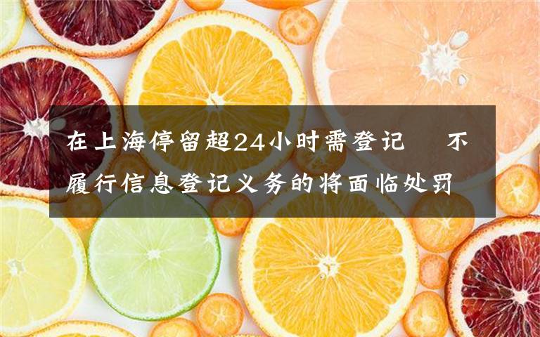在上海停留超24小时需登记  不履行信息登记义务的将面临处罚 登上网络热搜了!
