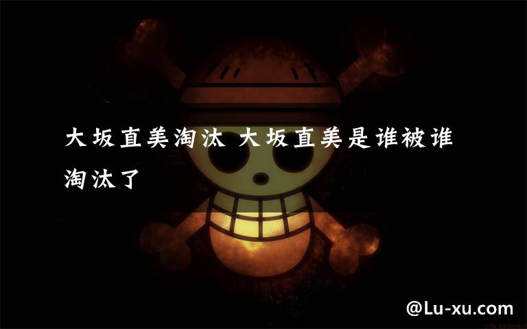 大坂直美淘汰 大坂直美是谁被谁淘汰了