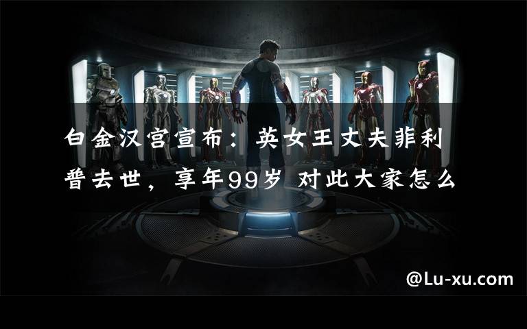 白金汉宫宣布:英女王丈夫菲利普去世,享年99岁 对此大家怎么看?