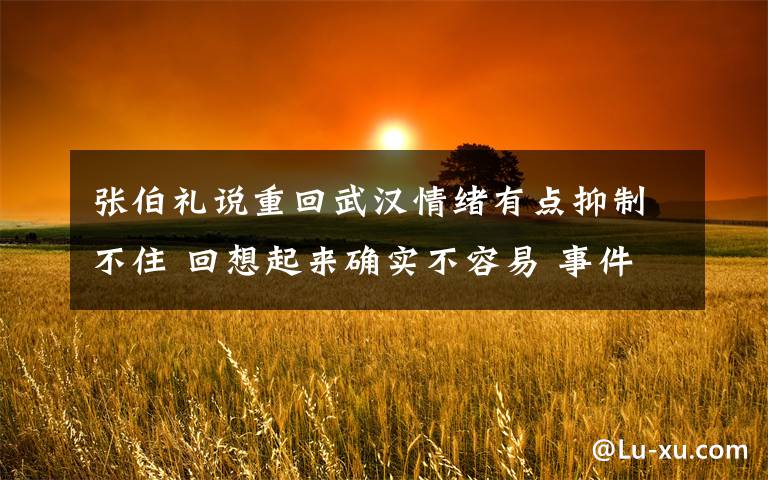 张伯礼说重回武汉情绪有点抑制不住 回想起来确实不容易 事件的真相是什么?