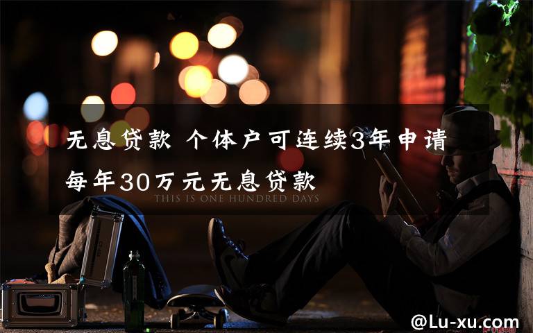 无息贷款 个体户可连续3年申请每年30万元无息贷款