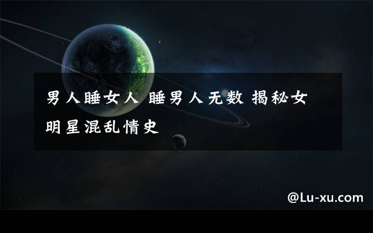 男人睡女人 睡男人无数 揭秘女明星混乱情史