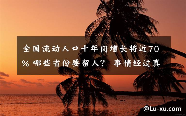 全国流动人口十年间增长将近70% 哪些省份要留人？ 事情经过真相揭秘！