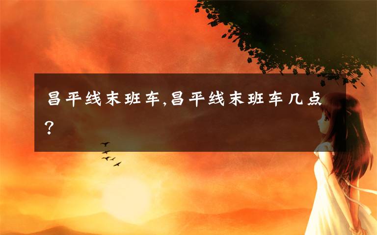 昌平线末班车,昌平线末班车几点？