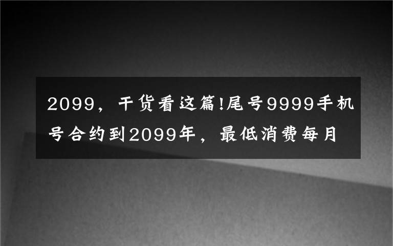 2099,干货看这篇!尾号9999手机号合约到2099年,最低消费每月586元,机主:我根本活不到
