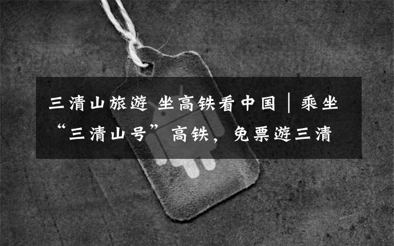 三清山旅游 坐高铁看中国｜乘坐“三清山号”高铁，免票游三清山