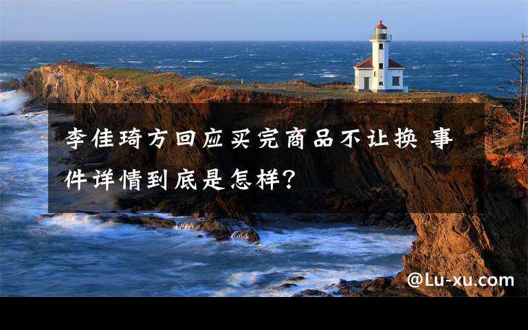 李佳琦方回应买完商品不让换 事件详情到底是怎样?
