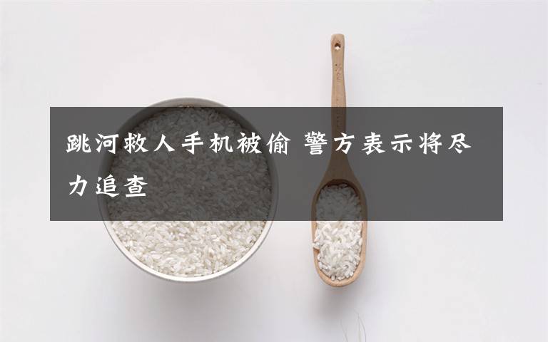 跳河救人手机被偷 警方表示将尽力追查