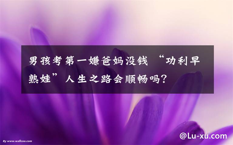 男孩考第一嫌爸妈没钱 “功利早熟娃”人生之路会顺畅吗?