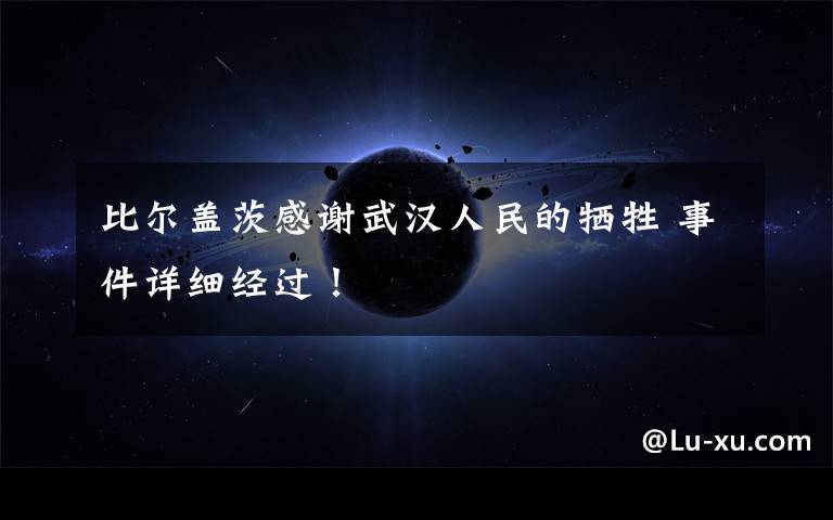 比尔盖茨感谢武汉人民的牺牲 事件详细经过!