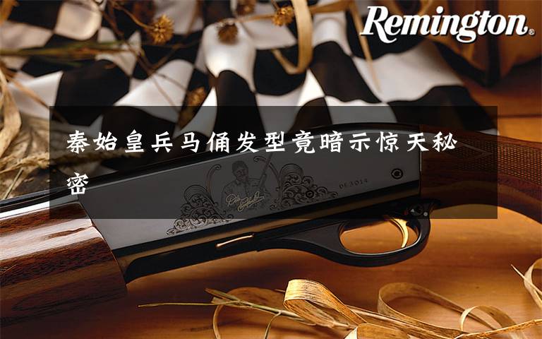 秦始皇兵马俑发型竟暗示惊天秘密