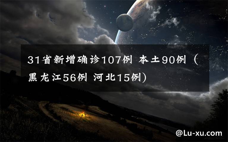 31省新增确诊107例 本土90例(黑龙江56例 河北15例)