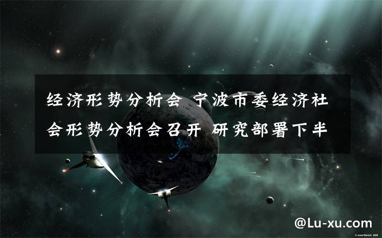 经济形势分析会 宁波市委经济社会形势分析会召开 研究部署下半年工作