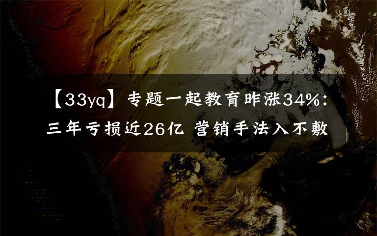 【33yq】专题一起教育昨涨34%:三年亏损近26亿 营销手法入不敷出