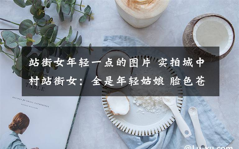 站街女年轻一点的图片 实拍城中村站街女:全是年轻姑娘 脸色苍白