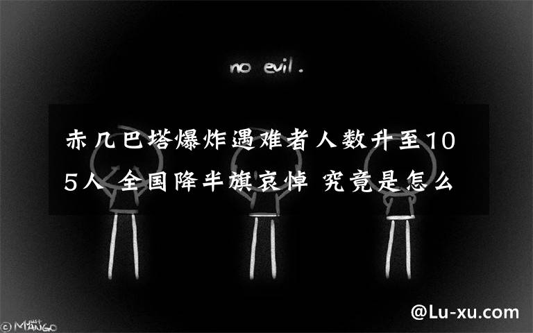 赤几巴塔爆炸遇难者人数升至105人 全国降半旗哀悼 究竟是怎么一回事?