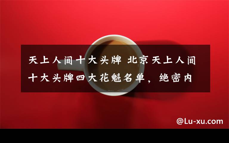 天上人间十大头牌 北京天上人间十大头牌四大花魁名单,绝密内部照片曝光