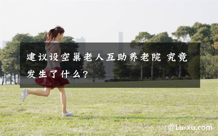 建议设空巢老人互助养老院 究竟发生了什么?
