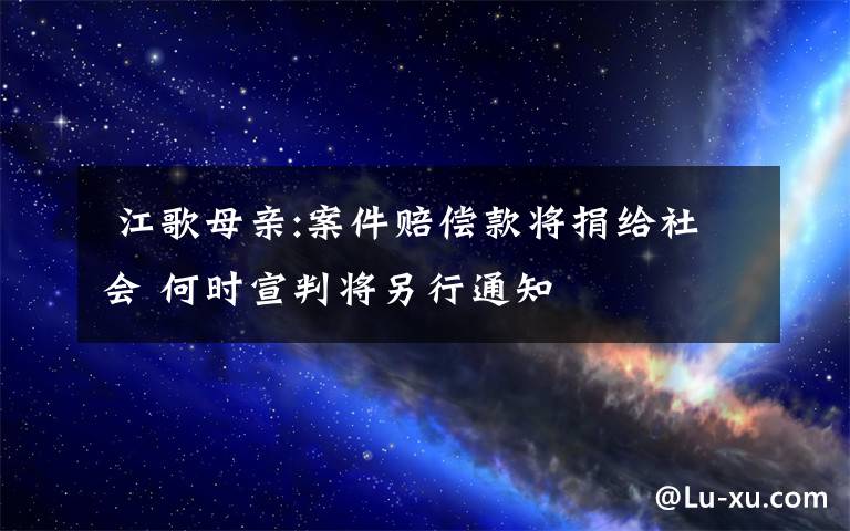 江歌母亲:案件赔偿款将捐给社会 何时宣判将另行通知
