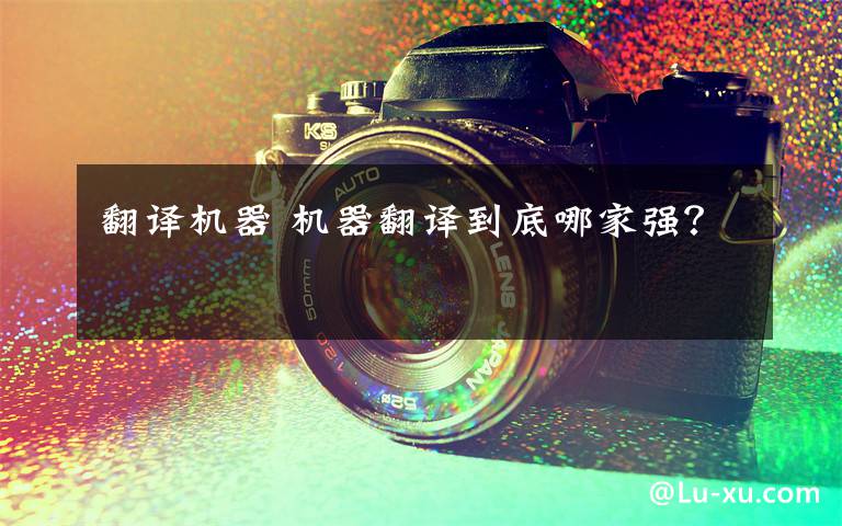 翻译机器 机器翻译到底哪家强?