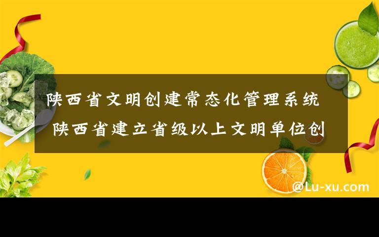 陕西省文明创建常态化管理系统 陕西省建立省级以上文明单位创建动态管理系统