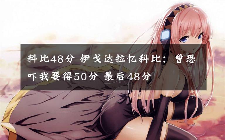 科比48分 伊戈达拉忆科比:曾恐吓我要得50分 最后48分