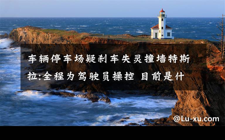 车辆停车场疑刹车失灵撞墙特斯拉:全程为驾驶员操控 目前是什么情况?
