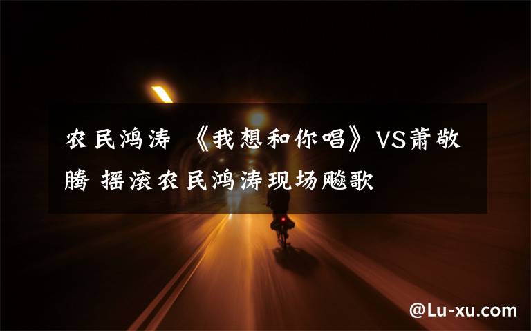 农民鸿涛 《我想和你唱》VS萧敬腾 摇滚农民鸿涛现场飚歌