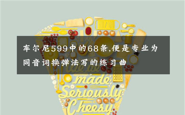 车尔尼599中的68条,便是专业为同音词换弹法写的练习曲