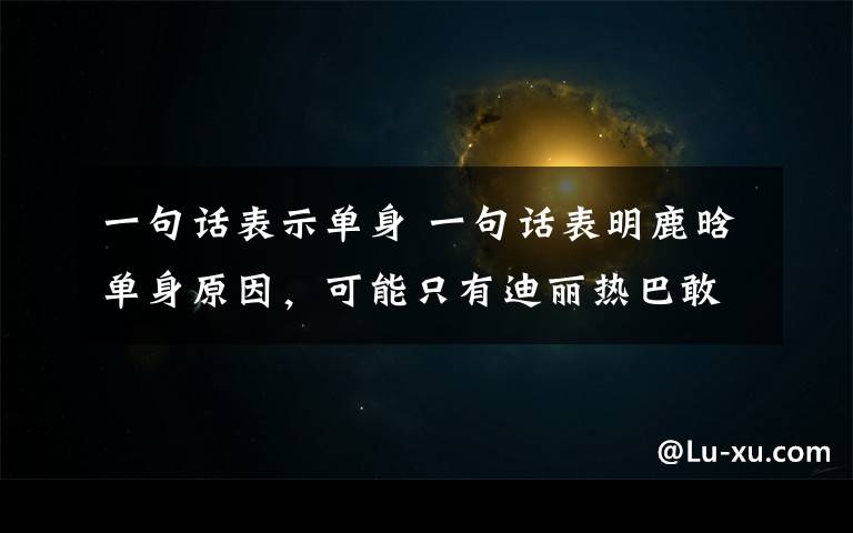 一句话表示单身 一句话表明鹿晗单身原因，可能只有迪丽热巴敢这么做了