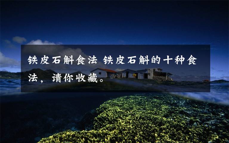 铁皮石斛食法 铁皮石斛的十种食法,请你收藏。