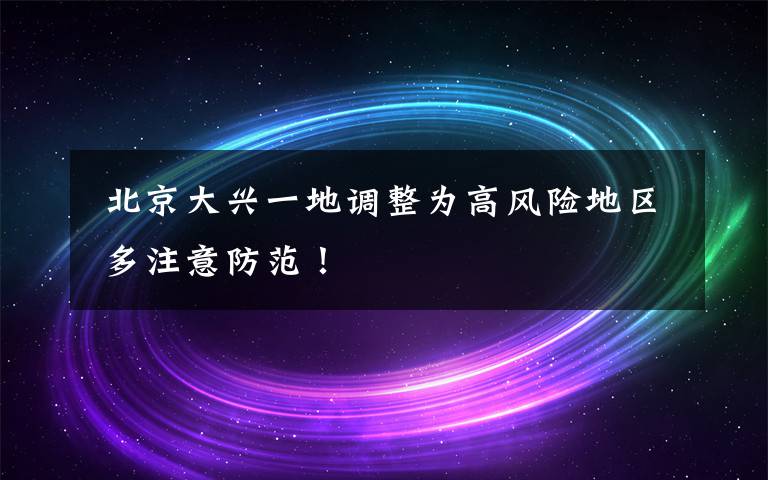 北京大兴一地调整为高风险地区 多注意防范!