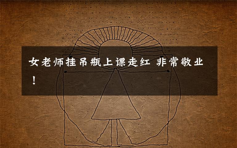 女老师挂吊瓶上课走红 非常敬业！