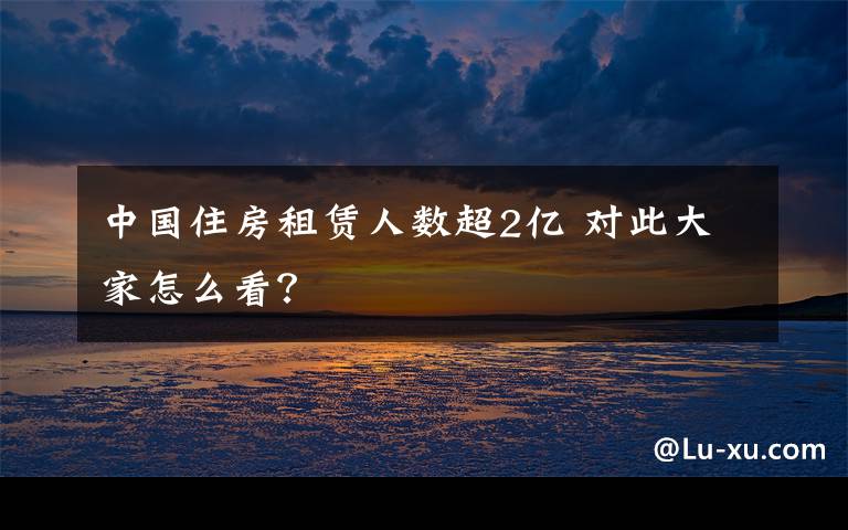 中国住房租赁人数超2亿 对此大家怎么看?