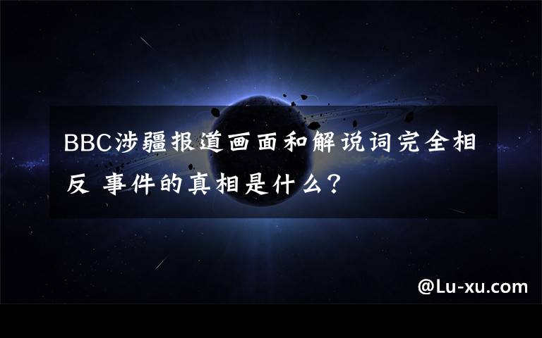 BBC涉疆报道画面和解说词完全相反 事件的真相是什么?