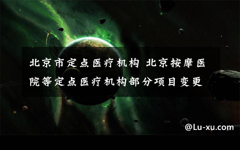 北京市定点医疗机构 北京按摩医院等定点医疗机构部分项目变更 最全变更名单在这里
