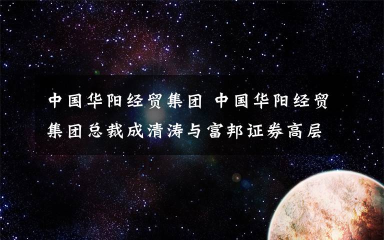 中国华阳经贸集团 中国华阳经贸集团总裁成清涛与富邦证券高层会谈