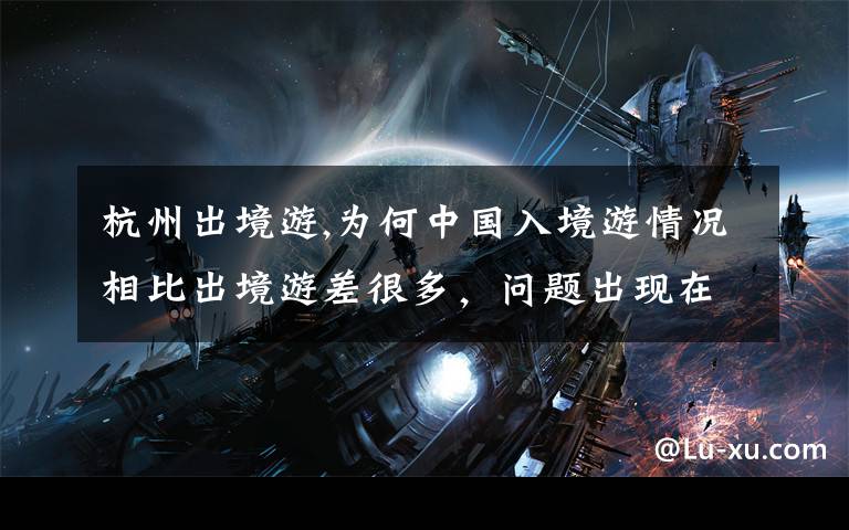 杭州出境游,为何中国入境游情况相比出境游差很多，问题出现在哪？