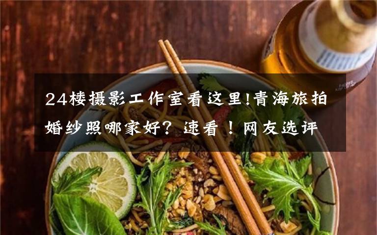 24楼摄影工作室看这里!青海旅拍婚纱照哪家好?速看!网友选评的优秀青海旅拍工作室合集