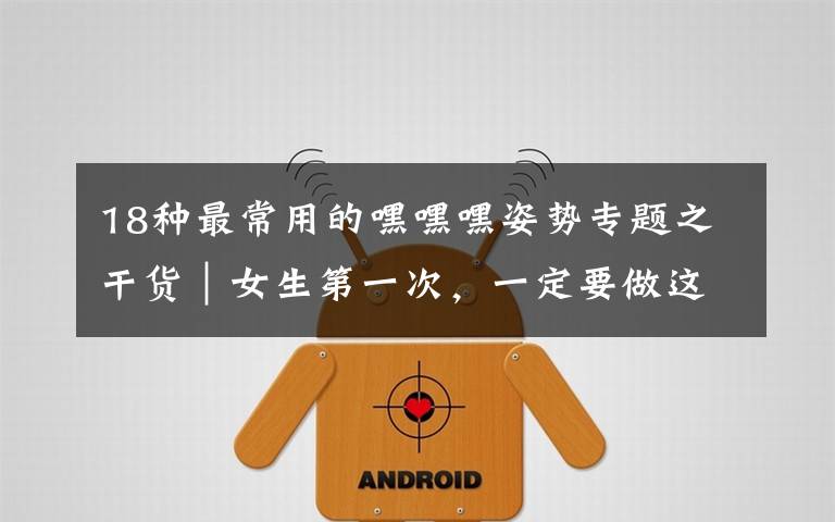 18种最常用的嘿嘿嘿姿势专题之干货|女生第一次,一定要做这9种准备!