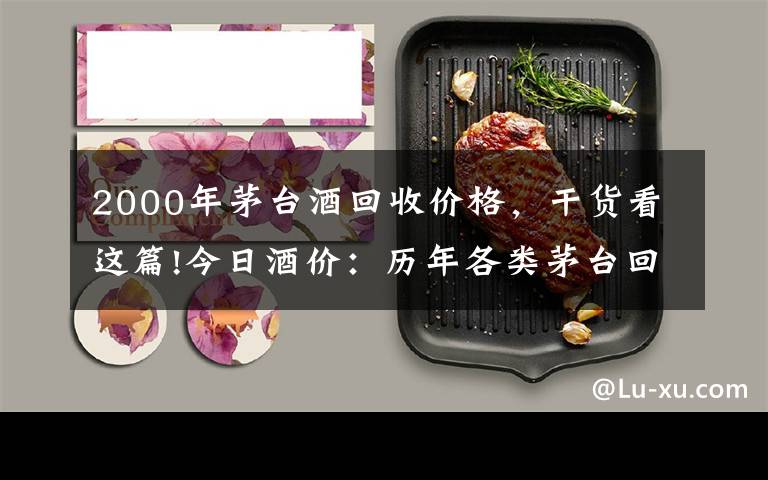 2000年茅台酒回收价格，干货看这篇!今日酒价：历年各类茅台回收价格7月30日