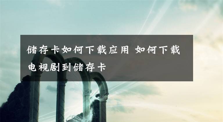 储存卡如何下载应用 如何下载电视剧到储存卡