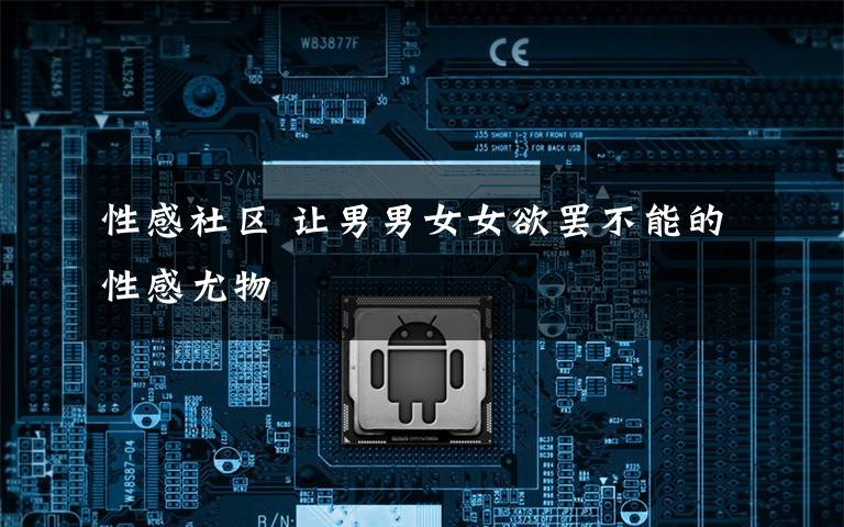 性感社区 让男男女女欲罢不能的性感尤物