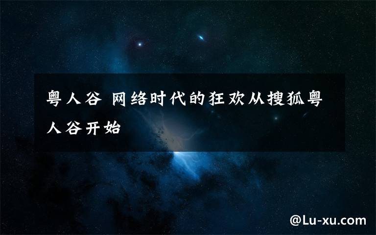 粤人谷 网络时代的狂欢从搜狐粤人谷开始