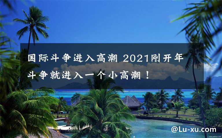 国际斗争进入高潮 2021刚开年 斗争就进入一个小高潮!