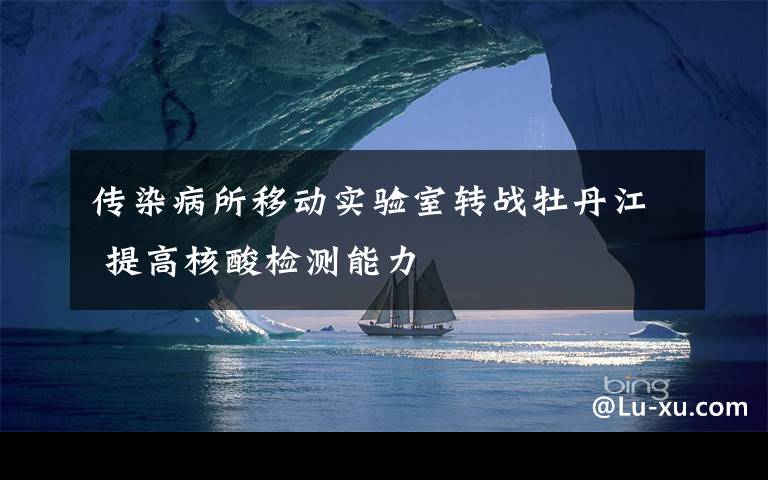传染病所移动实验室转战牡丹江 提高核酸检测能力
