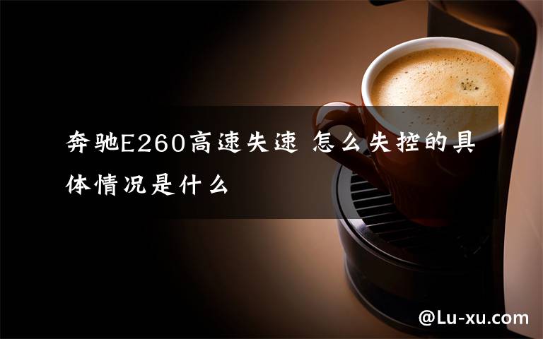 奔驰E260高速失速 怎么失控的具体情况是什么