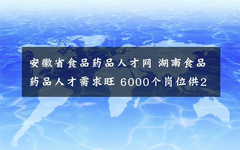 安徽省食品药品人才网 湖南食品药品人才需求旺 6000个岗位供2000余名毕业生挑选