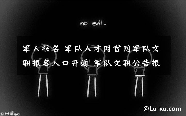 军人报名 军队人才网官网军队文职报名入口开通 军队文职公告报名时间