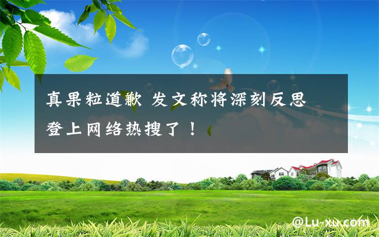 真果粒道歉 发文称将深刻反思 登上网络热搜了!